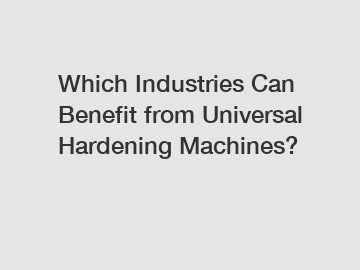 Which Industries Can Benefit from Universal Hardening Machines?