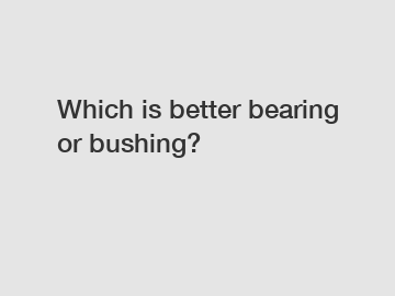 Which is better bearing or bushing?