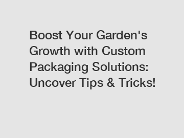 Boost Your Garden's Growth with Custom Packaging Solutions: Uncover Tips & Tricks!