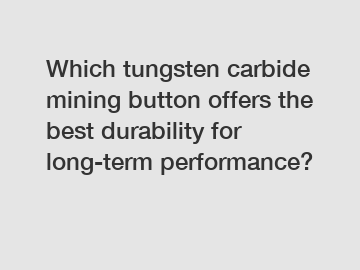 Which tungsten carbide mining button offers the best durability for long-term performance?