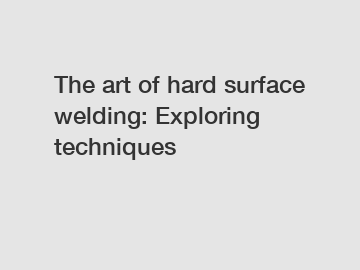 The art of hard surface welding: Exploring techniques