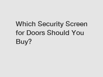 Which Security Screen for Doors Should You Buy?