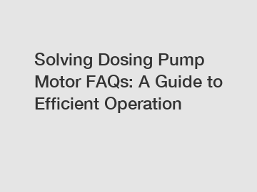 Solving Dosing Pump Motor FAQs: A Guide to Efficient Operation