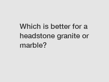 Which is better for a headstone granite or marble?