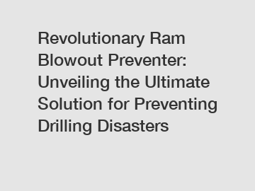 Revolutionary Ram Blowout Preventer: Unveiling the Ultimate Solution for Preventing Drilling Disasters