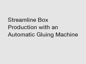 Streamline Box Production with an Automatic Gluing Machine