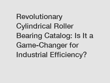 Revolutionary Cylindrical Roller Bearing Catalog: Is It a Game-Changer for Industrial Efficiency?