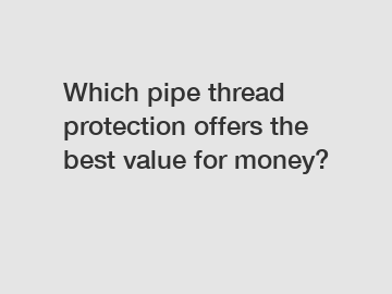 Which pipe thread protection offers the best value for money?