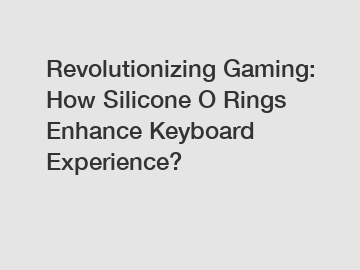 Revolutionizing Gaming: How Silicone O Rings Enhance Keyboard Experience?