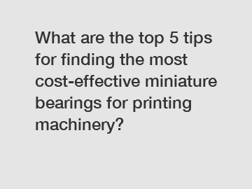 What are the top 5 tips for finding the most cost-effective miniature bearings for printing machinery?