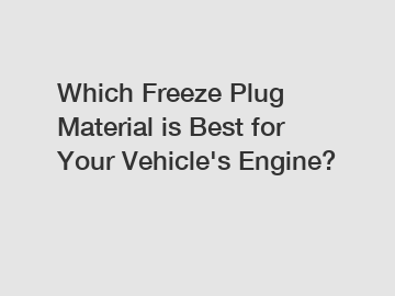 Which Freeze Plug Material is Best for Your Vehicle's Engine?