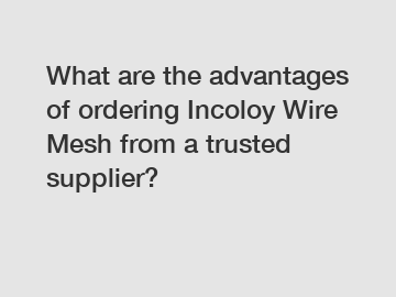 What are the advantages of ordering Incoloy Wire Mesh from a trusted supplier?