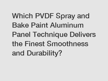 Which PVDF Spray and Bake Paint Aluminum Panel Technique Delivers the Finest Smoothness and Durability?