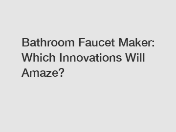 Bathroom Faucet Maker: Which Innovations Will Amaze?