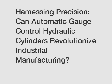 Harnessing Precision: Can Automatic Gauge Control Hydraulic Cylinders Revolutionize Industrial Manufacturing?