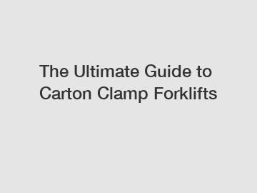 The Ultimate Guide to Carton Clamp Forklifts