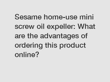 Sesame home-use mini screw oil expeller: What are the advantages of ordering this product online?