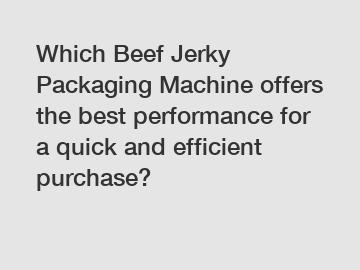 Which Beef Jerky Packaging Machine offers the best performance for a quick and efficient purchase?