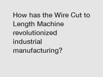 How has the Wire Cut to Length Machine revolutionized industrial manufacturing?