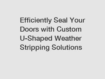 Efficiently Seal Your Doors with Custom U-Shaped Weather Stripping Solutions