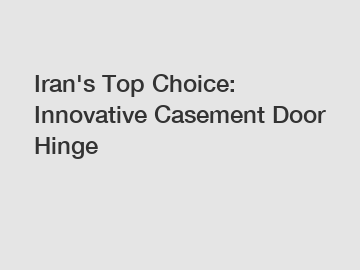 Iran's Top Choice: Innovative Casement Door Hinge