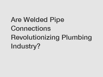 Are Welded Pipe Connections Revolutionizing Plumbing Industry?