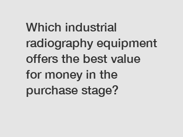 Which industrial radiography equipment offers the best value for money in the purchase stage?