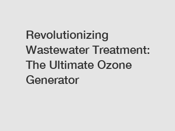 Revolutionizing Wastewater Treatment: The Ultimate Ozone Generator