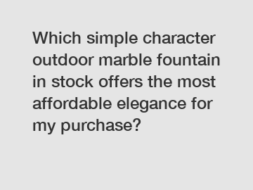 Which simple character outdoor marble fountain in stock offers the most affordable elegance for my purchase?