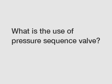 What is the use of pressure sequence valve?