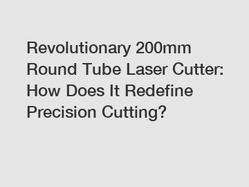 Revolutionary 200mm Round Tube Laser Cutter: How Does It Redefine Precision Cutting?