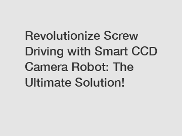 Revolutionize Screw Driving with Smart CCD Camera Robot: The Ultimate Solution!