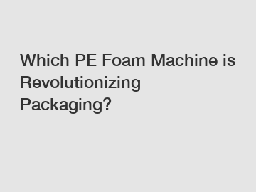 Which PE Foam Machine is Revolutionizing Packaging?