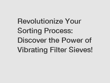 Revolutionize Your Sorting Process: Discover the Power of Vibrating Filter Sieves!