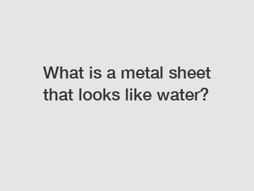 What is a metal sheet that looks like water?