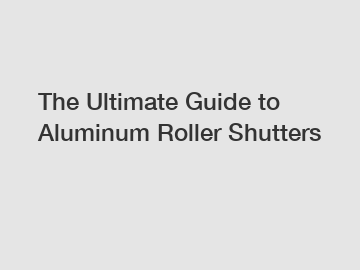 The Ultimate Guide to Aluminum Roller Shutters