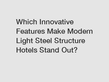 Which Innovative Features Make Modern Light Steel Structure Hotels Stand Out?