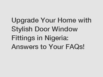 Upgrade Your Home with Stylish Door Window Fittings in Nigeria: Answers to Your FAQs!