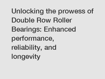 Unlocking the prowess of Double Row Roller Bearings: Enhanced performance, reliability, and longevity