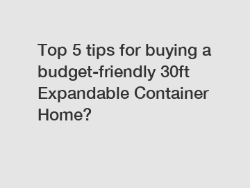 Top 5 tips for buying a budget-friendly 30ft Expandable Container Home?