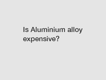 Is Aluminium alloy expensive?