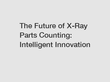 The Future of X-Ray Parts Counting: Intelligent Innovation