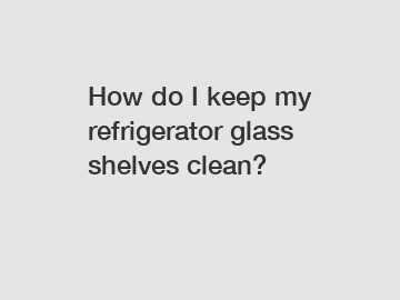 How do I keep my refrigerator glass shelves clean?