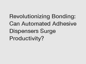 Revolutionizing Bonding: Can Automated Adhesive Dispensers Surge Productivity?