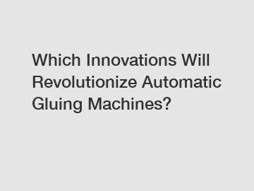 Which Innovations Will Revolutionize Automatic Gluing Machines?