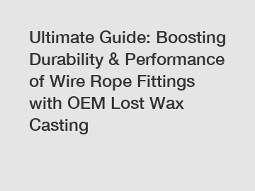 Ultimate Guide: Boosting Durability & Performance of Wire Rope Fittings with OEM Lost Wax Casting