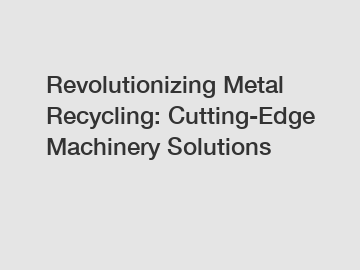 Revolutionizing Metal Recycling: Cutting-Edge Machinery Solutions