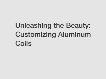 Unleashing the Beauty: Customizing Aluminum Coils