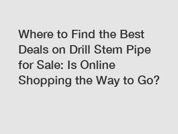 Where to Find the Best Deals on Drill Stem Pipe for Sale: Is Online Shopping the Way to Go?