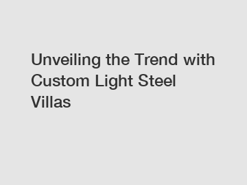 Unveiling the Trend with Custom Light Steel Villas